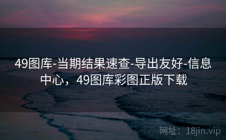 49图库-当期结果速查-导出友好-信息中心，49图库彩图正版下载