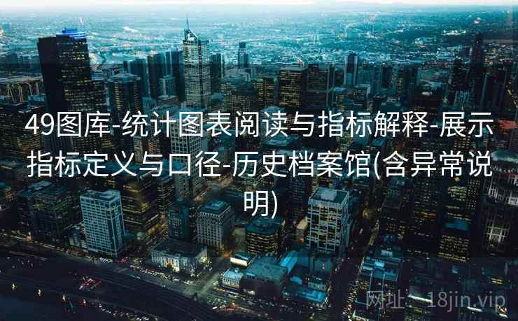 49图库-统计图表阅读与指标解释-展示指标定义与口径-历史档案馆(含异常说明)